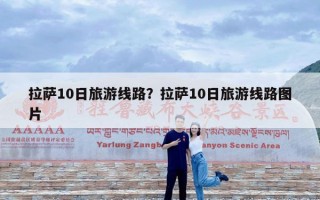 拉萨10日旅游线路？拉萨10日旅游线路图片