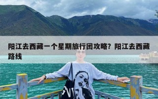 阳江去西藏一个星期旅行团攻略？阳江去西藏路线