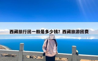 西藏旅行团一般是多少钱？西藏旅游团费