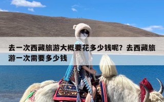 去一次西藏旅游大概要花多少钱呢？去西藏旅游一次需要多少钱