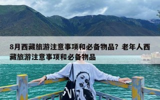 8月西藏旅游注意事项和必备物品？老年人西藏旅游注意事项和必备物品
