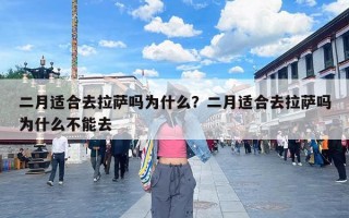 二月适合去拉萨吗为什么？二月适合去拉萨吗为什么不能去