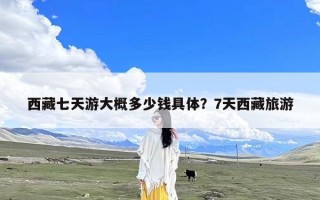 西藏七天游大概多少钱具体？7天西藏旅游