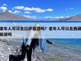 老年人可以去拉萨旅游吗？老年人可以去西藏旅游吗