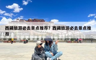 西藏旅游必去景点推荐？西藏旅游必去景点推荐
