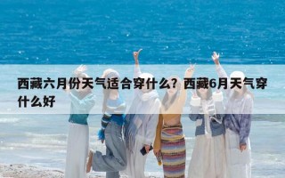 西藏六月份天气适合穿什么？西藏6月天气穿什么好