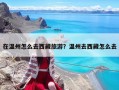 在温州怎么去西藏旅游？温州去西藏怎么去