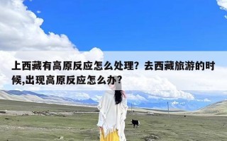 上西藏有高原反应怎么处理？去西藏旅游的时候,出现高原反应怎么办?