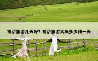 拉萨旅游几天好？拉萨旅游大概多少钱一天