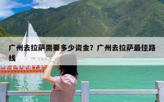 广州去拉萨需要多少资金？广州去拉萨最佳路线