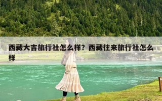西藏大吉旅行社怎么样？西藏往来旅行社怎么样