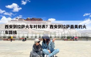 西安到拉萨火车时刻表？西安到拉萨最美的火车路线