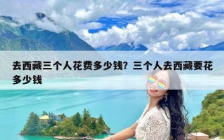 去西藏三个人花费多少钱？三个人去西藏要花多少钱