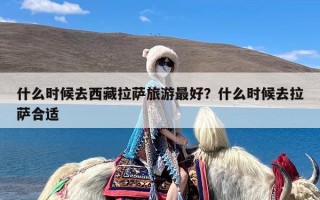 什么时候去西藏拉萨旅游最好？什么时候去拉萨合适