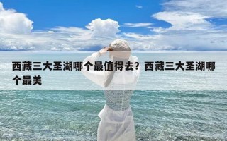 西藏三大圣湖哪个最值得去？西藏三大圣湖哪个最美
