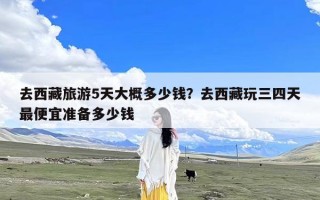 去西藏旅游5天大概多少钱？去西藏玩三四天最便宜准备多少钱