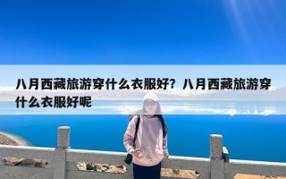 八月西藏旅游穿什么衣服好？八月西藏旅游穿什么衣服好呢