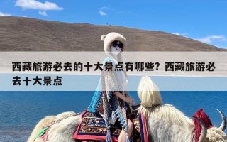 西藏旅游必去的十大景点有哪些？西藏旅游必去十大景点