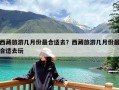 西藏旅游几月份最合适去？西藏旅游几月份最合适去玩