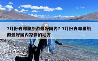 7月份去哪里旅游最好国内？7月份去哪里旅游最好国内凉快的地方