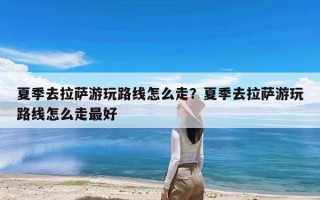 夏季去拉萨游玩路线怎么走？夏季去拉萨游玩路线怎么走最好