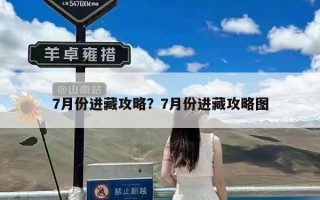 7月份进藏攻略？7月份进藏攻略图