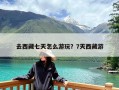 去西藏七天怎么游玩？7天西藏游