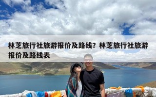 林芝旅行社旅游报价及路线？林芝旅行社旅游报价及路线表