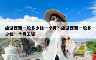 旅游西藏一般多少钱一个月？旅游西藏一般多少钱一个月工资