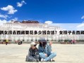 俩女孩去西藏要花多少钱合适？女孩子去西藏