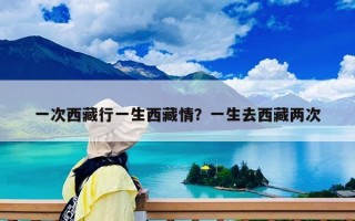 一次西藏行一生西藏情？一生去西藏两次