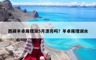 西藏羊卓雍措湖5月漂亮吗？羊卓雍措湖水