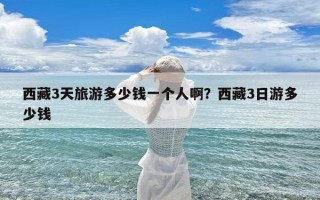 西藏3天旅游多少钱一个人啊？西藏3日游多少钱