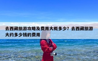 去西藏旅游攻略及费用大概多少？去西藏旅游大约多少钱的费用