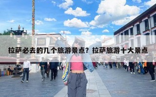 拉萨必去的几个旅游景点？拉萨旅游十大景点
