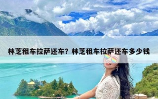 林芝租车拉萨还车？林芝租车拉萨还车多少钱