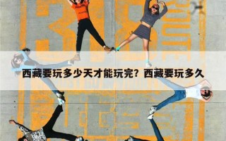 西藏要玩多少天才能玩完？西藏要玩多久