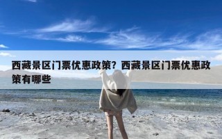 西藏景区门票优惠政策？西藏景区门票优惠政策有哪些
