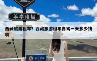 西藏旅游租车？西藏旅游租车自驾一天多少钱啊