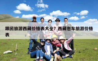 跟团旅游西藏价格表大全？西藏包车旅游价格表