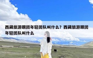 西藏旅游跟团年轻团队叫什么？西藏旅游跟团年轻团队叫什么