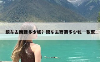 跟车去西藏多少钱？跟车去西藏多少钱一张票