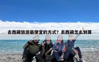去西藏旅游最便宜的方式？去西藏怎么划算