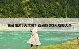 西藏旅游3天攻略？西藏旅游3天攻略大全
