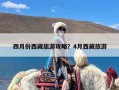 四月份西藏旅游攻略？4月西藏旅游