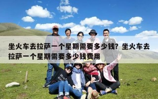 坐火车去拉萨一个星期需要多少钱？坐火车去拉萨一个星期需要多少钱费用