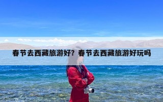 春节去西藏旅游好？春节去西藏旅游好玩吗