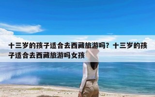 十三岁的孩子适合去西藏旅游吗？十三岁的孩子适合去西藏旅游吗女孩