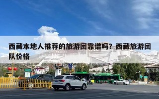 西藏本地人推荐的旅游团靠谱吗？西藏旅游团队价格