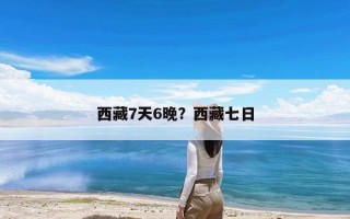 西藏7天6晚？西藏七日